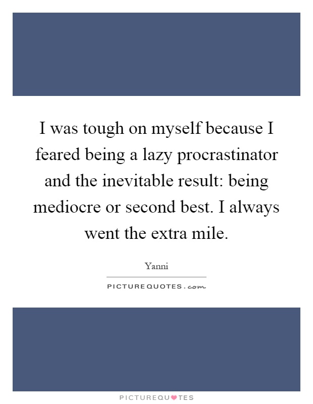 I was tough on myself because I feared being a lazy procrastinator and the inevitable result: being mediocre or second best. I always went the extra mile Picture Quote #1
