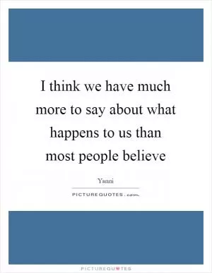 I think we have much more to say about what happens to us than most people believe Picture Quote #1