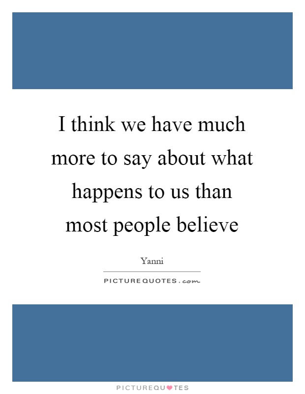 I think we have much more to say about what happens to us than most people believe Picture Quote #1