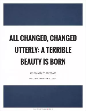 All changed, changed utterly: A terrible beauty is born Picture Quote #1