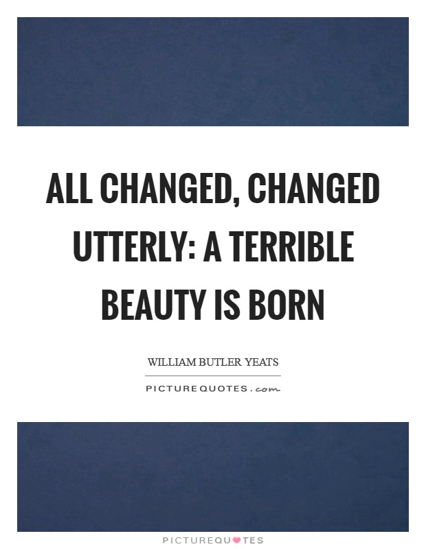 All changed, changed utterly: A terrible beauty is born Picture Quote #1