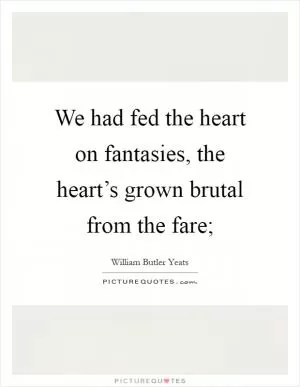We had fed the heart on fantasies, the heart’s grown brutal from the fare; Picture Quote #1