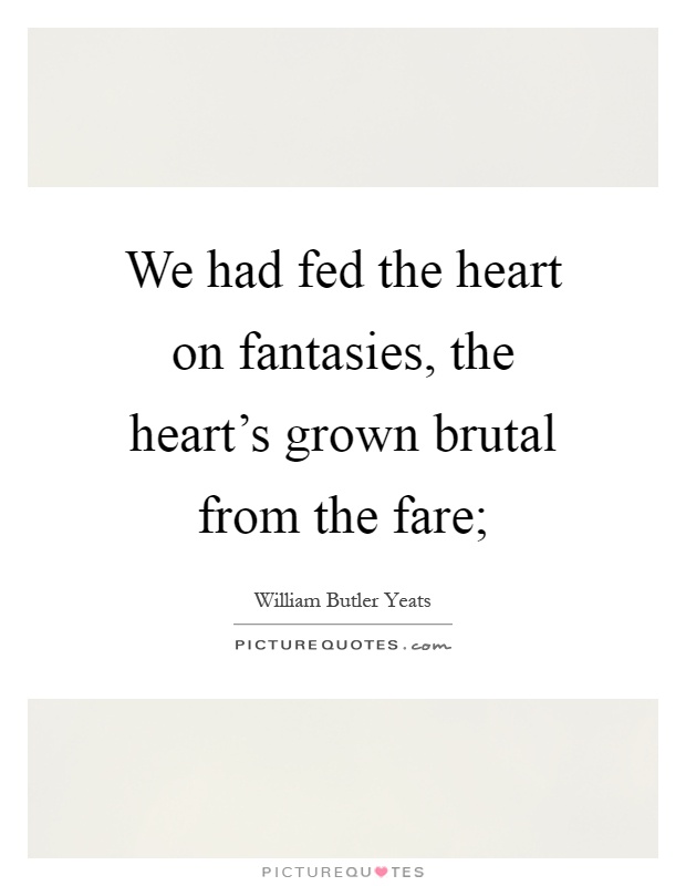 We had fed the heart on fantasies, the heart's grown brutal from the fare; Picture Quote #1