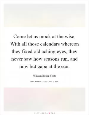 Come let us mock at the wise; With all those calendars whereon they fixed old aching eyes, they never saw how seasons run, and now but gape at the sun Picture Quote #1