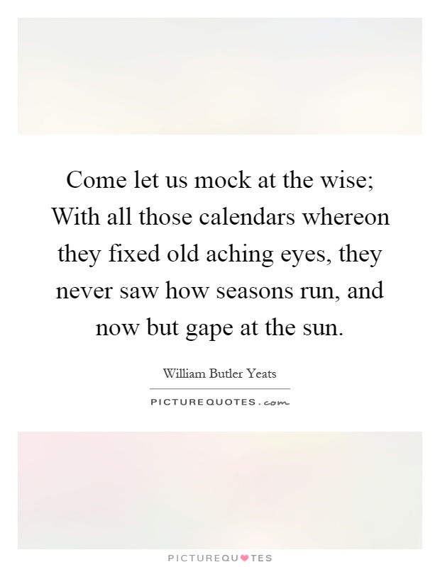 Come let us mock at the wise; With all those calendars whereon they fixed old aching eyes, they never saw how seasons run, and now but gape at the sun Picture Quote #1