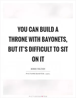 You can build a throne with bayonets, but it’s difficult to sit on it Picture Quote #1