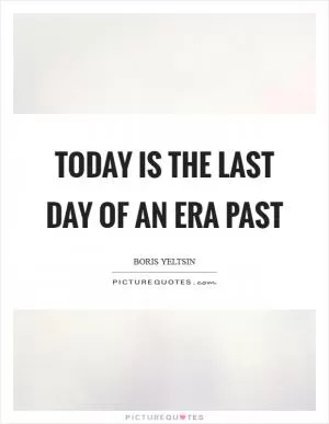 Today is the last day of an era past Picture Quote #1