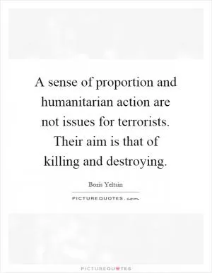 A sense of proportion and humanitarian action are not issues for terrorists. Their aim is that of killing and destroying Picture Quote #1