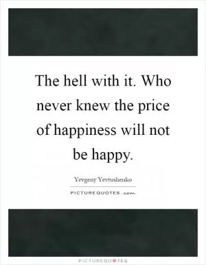 The hell with it. Who never knew the price of happiness will not be happy Picture Quote #1