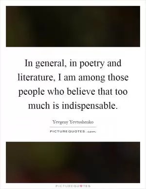 In general, in poetry and literature, I am among those people who believe that too much is indispensable Picture Quote #1
