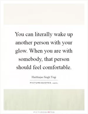 You can literally wake up another person with your glow. When you are with somebody, that person should feel comfortable Picture Quote #1