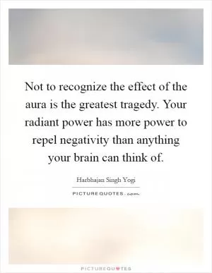 Not to recognize the effect of the aura is the greatest tragedy. Your radiant power has more power to repel negativity than anything your brain can think of Picture Quote #1
