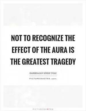 Not to recognize the effect of the aura is the greatest tragedy Picture Quote #1