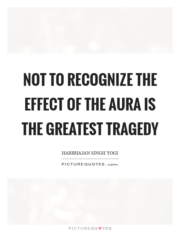 Not to recognize the effect of the aura is the greatest tragedy Picture Quote #1