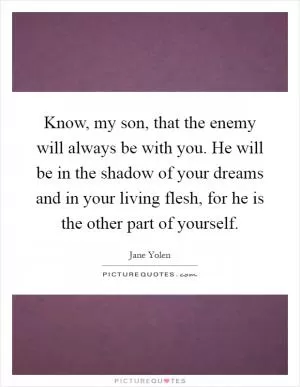 Know, my son, that the enemy will always be with you. He will be in the shadow of your dreams and in your living flesh, for he is the other part of yourself Picture Quote #1
