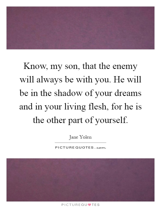Know, my son, that the enemy will always be with you. He will be in the shadow of your dreams and in your living flesh, for he is the other part of yourself Picture Quote #1