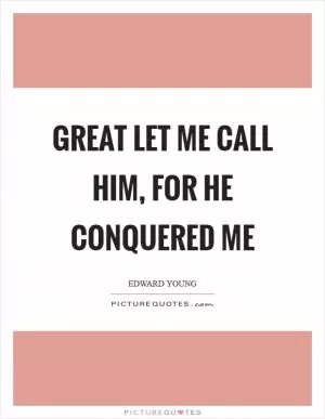 Great let me call him, for he conquered me Picture Quote #1