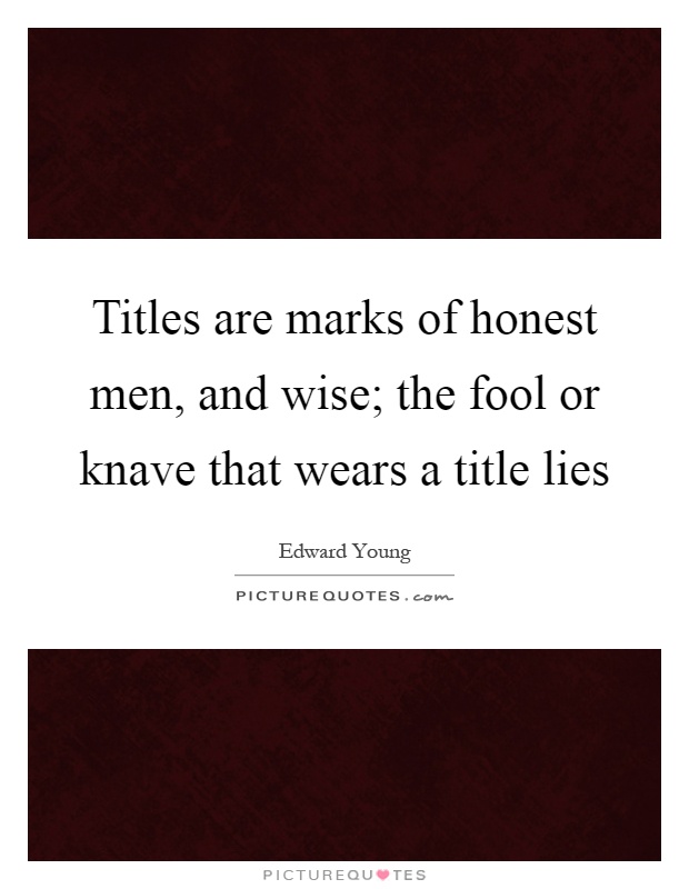 Titles are marks of honest men, and wise; the fool or knave that wears a title lies Picture Quote #1