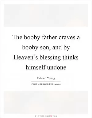 The booby father craves a booby son, and by Heaven’s blessing thinks himself undone Picture Quote #1