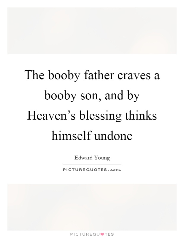 The booby father craves a booby son, and by Heaven's blessing thinks himself undone Picture Quote #1