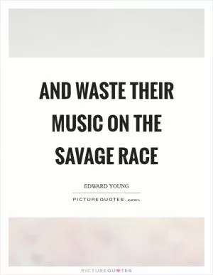 And waste their music on the savage race Picture Quote #1