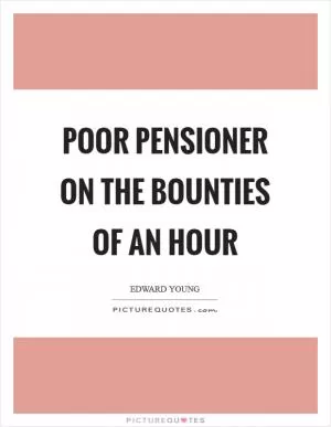 Poor pensioner on the bounties of an hour Picture Quote #1