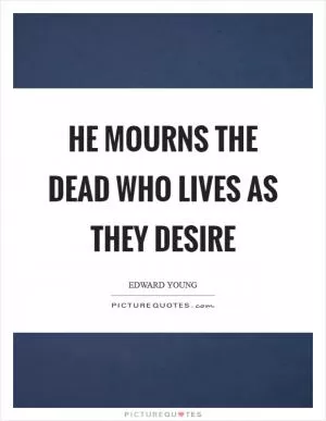 He mourns the dead who lives as they desire Picture Quote #1