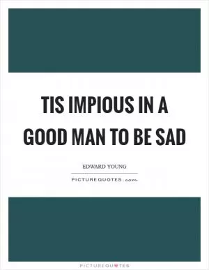 Tis impious in a good man to be sad Picture Quote #1