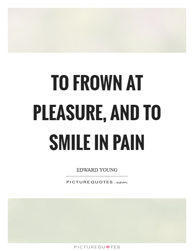 To frown at pleasure, and to smile in pain Picture Quote #1