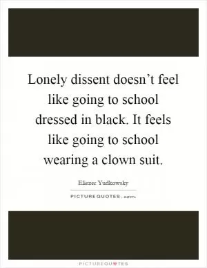 Lonely dissent doesn’t feel like going to school dressed in black. It feels like going to school wearing a clown suit Picture Quote #1