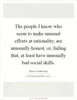 The people I know who seem to make unusual efforts at rationality, are unusually honest, or, failing that, at least have unusually bad social skills Picture Quote #1