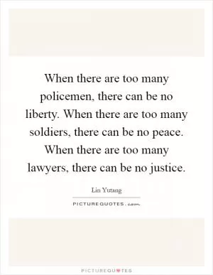 When there are too many policemen, there can be no liberty. When there are too many soldiers, there can be no peace. When there are too many lawyers, there can be no justice Picture Quote #1