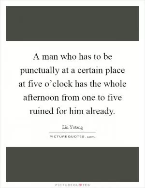A man who has to be punctually at a certain place at five o’clock has the whole afternoon from one to five ruined for him already Picture Quote #1