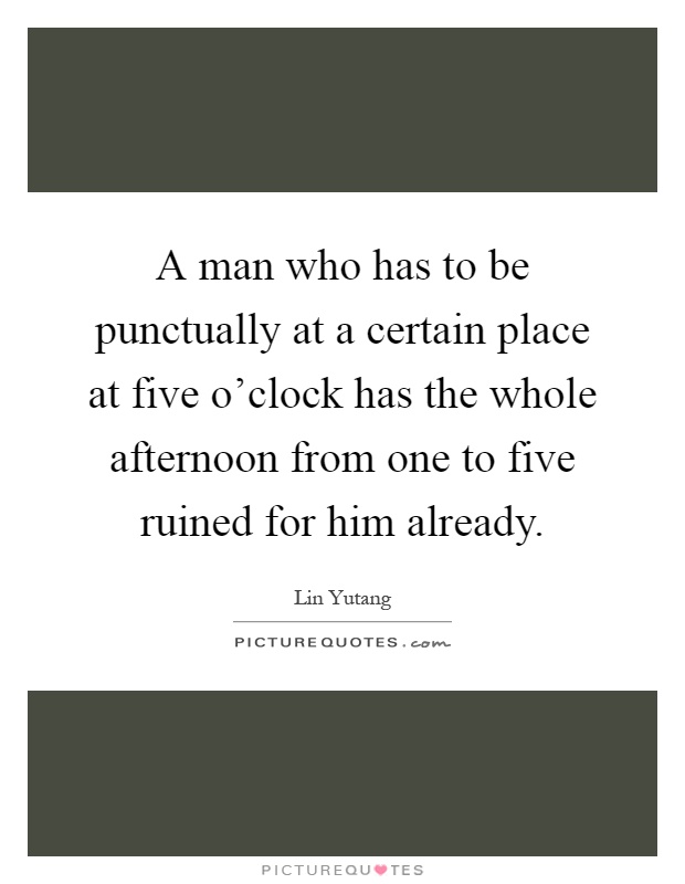 A man who has to be punctually at a certain place at five o'clock has the whole afternoon from one to five ruined for him already Picture Quote #1