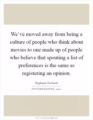 We’ve moved away from being a culture of people who think about movies to one made up of people who believe that spouting a list of preferences is the same as registering an opinion Picture Quote #1