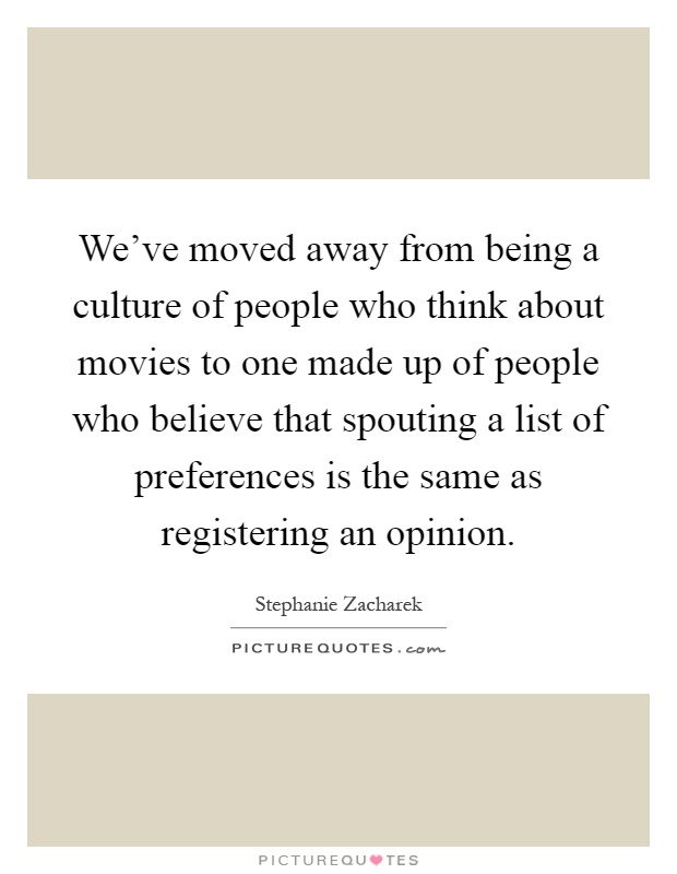 We've moved away from being a culture of people who think about movies to one made up of people who believe that spouting a list of preferences is the same as registering an opinion Picture Quote #1