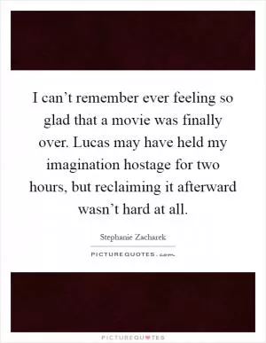 I can’t remember ever feeling so glad that a movie was finally over. Lucas may have held my imagination hostage for two hours, but reclaiming it afterward wasn’t hard at all Picture Quote #1