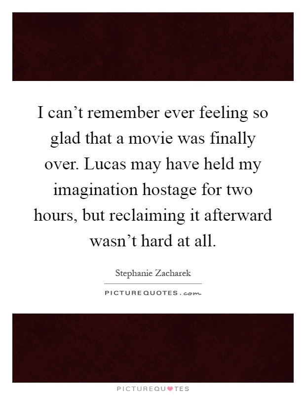 I can't remember ever feeling so glad that a movie was finally over. Lucas may have held my imagination hostage for two hours, but reclaiming it afterward wasn't hard at all Picture Quote #1