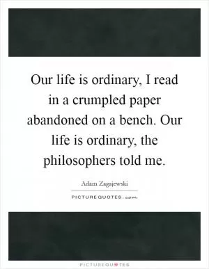 Our life is ordinary, I read in a crumpled paper abandoned on a bench. Our life is ordinary, the philosophers told me Picture Quote #1
