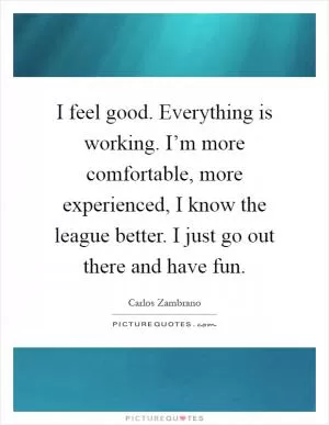 I feel good. Everything is working. I’m more comfortable, more experienced, I know the league better. I just go out there and have fun Picture Quote #1