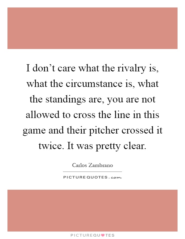 I don't care what the rivalry is, what the circumstance is, what the standings are, you are not allowed to cross the line in this game and their pitcher crossed it twice. It was pretty clear Picture Quote #1
