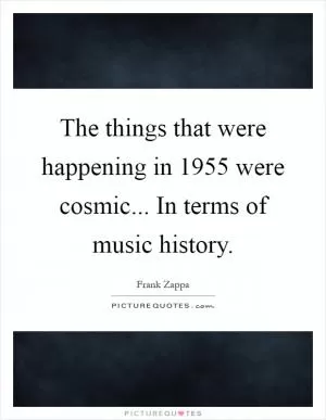 The things that were happening in 1955 were cosmic... In terms of music history Picture Quote #1