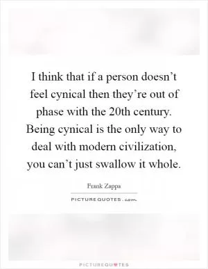 I think that if a person doesn’t feel cynical then they’re out of phase with the 20th century. Being cynical is the only way to deal with modern civilization, you can’t just swallow it whole Picture Quote #1