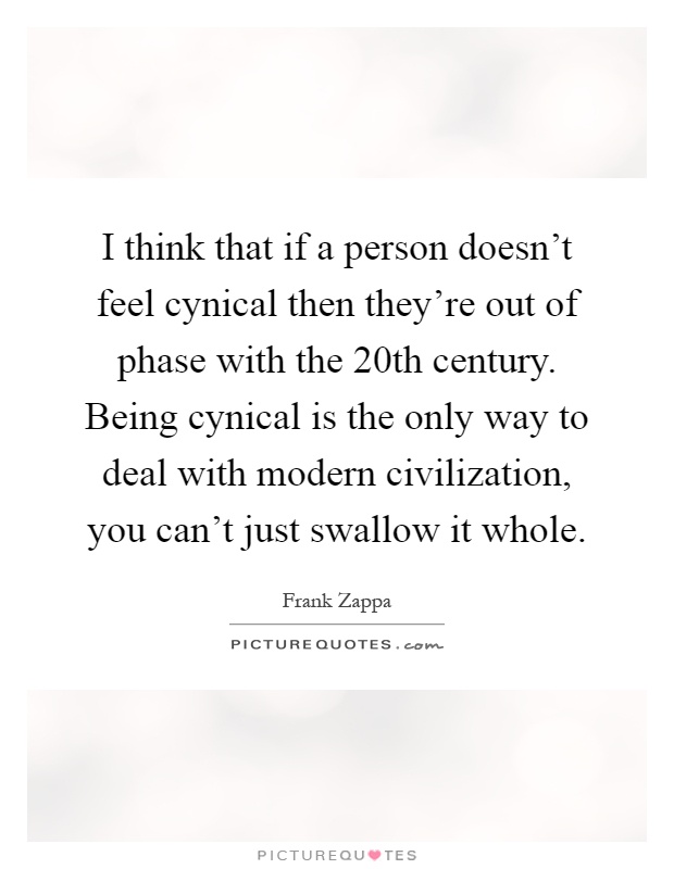 I think that if a person doesn't feel cynical then they're out of phase with the 20th century. Being cynical is the only way to deal with modern civilization, you can't just swallow it whole Picture Quote #1
