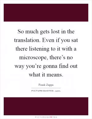 So much gets lost in the translation. Even if you sat there listening to it with a microscope, there’s no way you’re gonna find out what it means Picture Quote #1