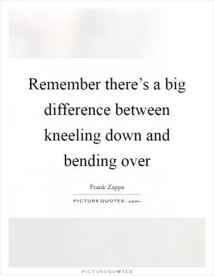Remember there’s a big difference between kneeling down and bending over Picture Quote #1
