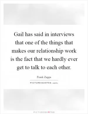 Gail has said in interviews that one of the things that makes our relationship work is the fact that we hardly ever get to talk to each other Picture Quote #1