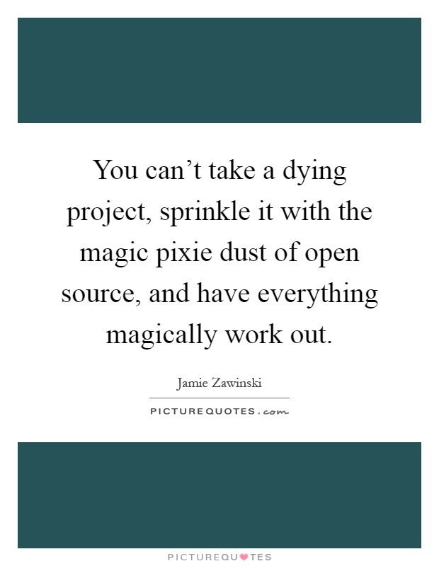 You can't take a dying project, sprinkle it with the magic pixie dust of open source, and have everything magically work out Picture Quote #1