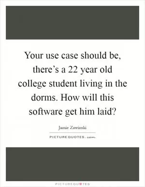 Your use case should be, there’s a 22 year old college student living in the dorms. How will this software get him laid? Picture Quote #1