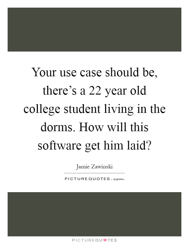 Your use case should be, there's a 22 year old college student living in the dorms. How will this software get him laid? Picture Quote #1